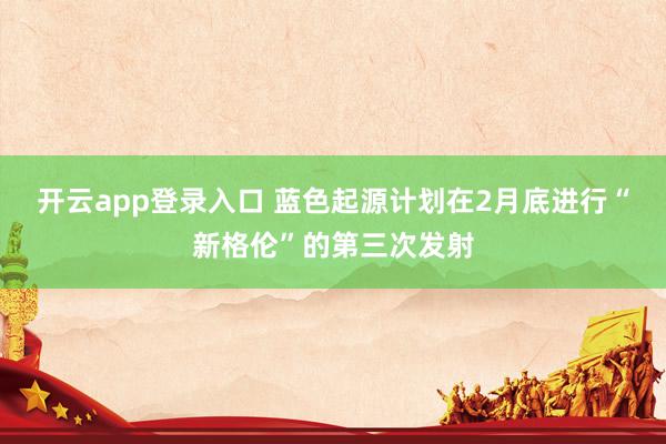 开云app登录入口 蓝色起源计划在2月底进行“新格伦”的第三次发射