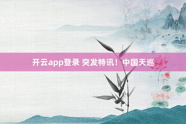 开云app登录 突发特讯!中国天巡