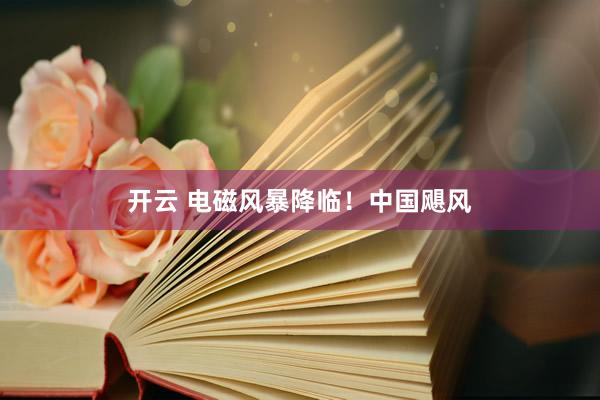 开云 电磁风暴降临!中国飓风