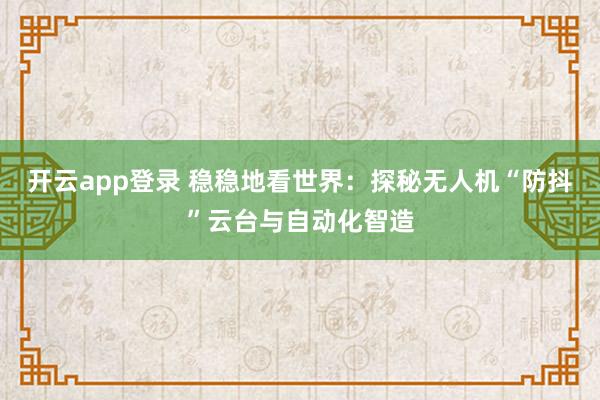 开云app登录 稳稳地看世界:探秘无人机“防抖”云台与自动化智造