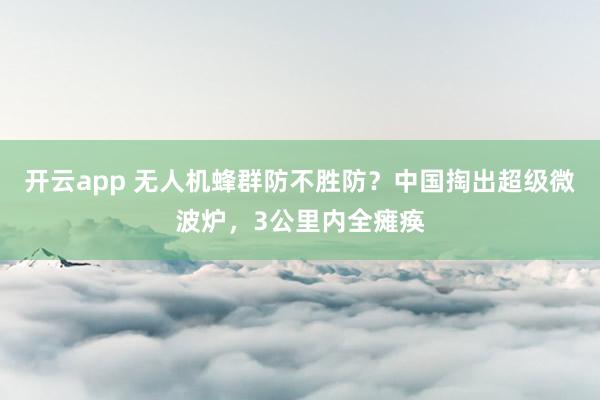 开云app 无人机蜂群防不胜防?中国掏出超级微波炉,3公里内全瘫痪