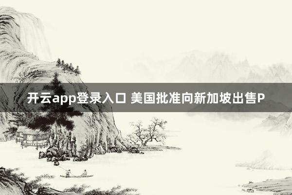 开云app登录入口 美国批准向新加坡出售P