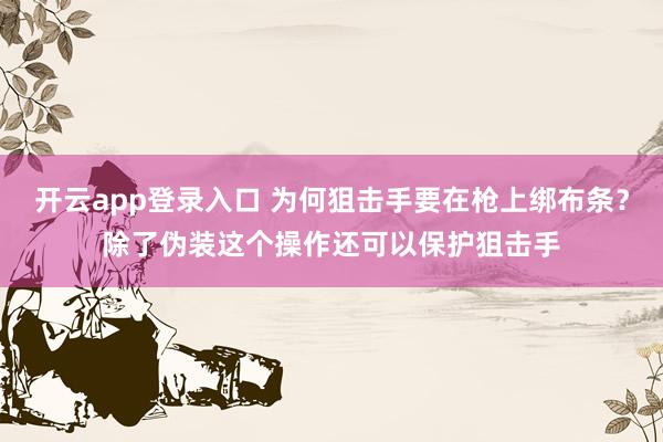开云app登录入口 为何狙击手要在枪上绑布条?除了伪装这个操作还可以保护狙击手