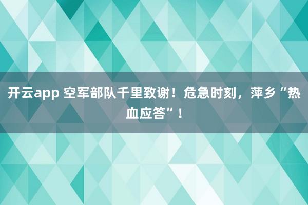 开云app 空军部队千里致谢！危急时刻，萍乡“热血应答”！