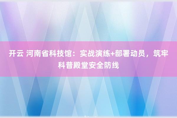 开云 河南省科技馆：实战演练+部署动员，筑牢科普殿堂安全防线