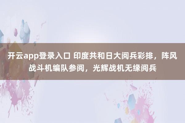 开云app登录入口 印度共和日大阅兵彩排，阵风战斗机编队参阅，光辉战机无缘阅兵