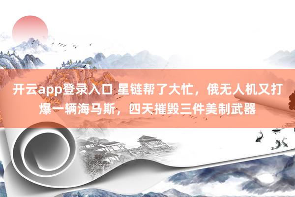 开云app登录入口 星链帮了大忙，俄无人机又打爆一辆海马斯，四天摧毁三件美制武器