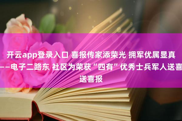 开云app登录入口 喜报传家添荣光 拥军优属显真情——电子二路东 社区为荣获“四有”优秀士兵军人送喜报