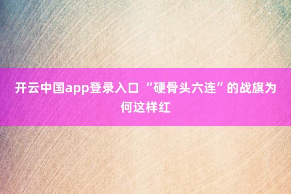 开云中国app登录入口 “硬骨头六连”的战旗为何这样红