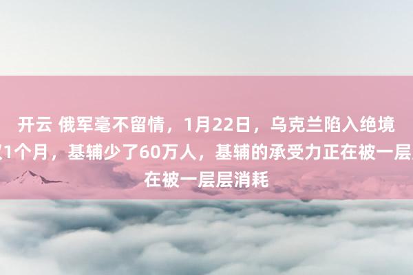 开云 俄军毫不留情，1月22日，乌克兰陷入绝境，仅仅1个月，基辅少了60万人，基辅的承受力正在被一层层消耗