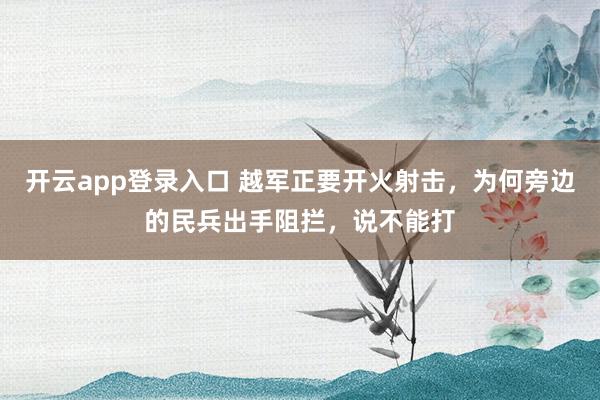 开云app登录入口 越军正要开火射击,为何旁边的民兵出手阻拦,说不能打