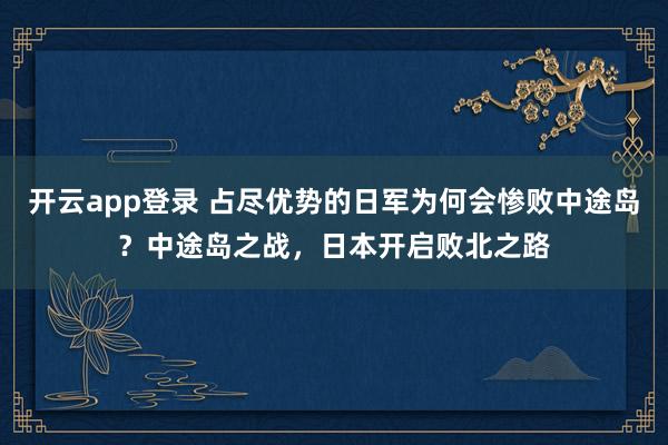 开云app登录 占尽优势的日军为何会惨败中途岛?中途岛之战,日本开启败北之路