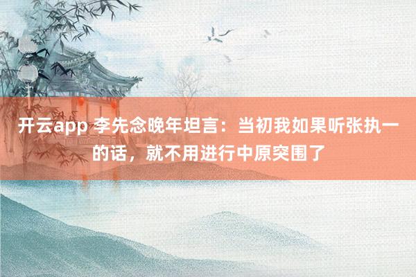 开云app 李先念晚年坦言：当初我如果听张执一的话，就不用进行中原突围了
