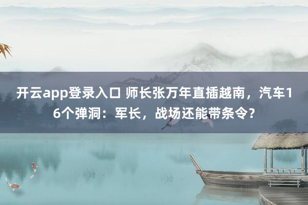 开云app登录入口 师长张万年直插越南，汽车16个弹洞：军长，战场还能带条令？