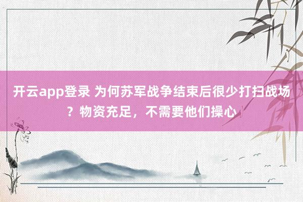 开云app登录 为何苏军战争结束后很少打扫战场？物资充足，不需要他们操心