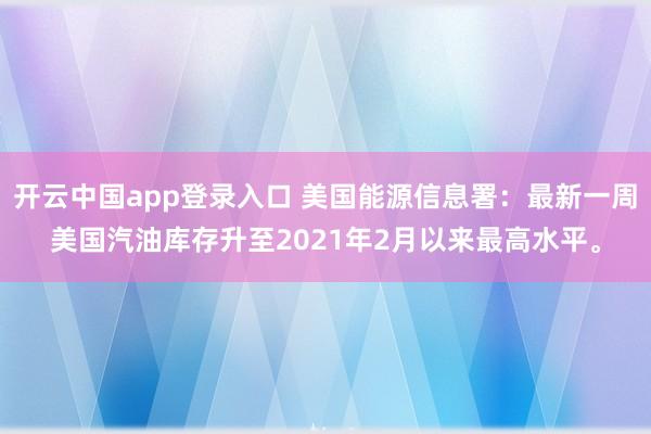 开云中国app登录入口 美国能源信息署：最新一周美国汽油库存升至2021年2月以来最高水平。
