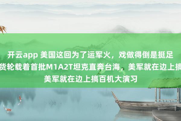 开云app 美国这回为了运军火，戏做得倒是挺足。一艘民用货轮载着首批M1A2T坦克直奔台海，美军就在边上搞百机大演习