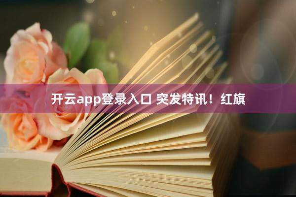 开云app登录入口 突发特讯!红旗