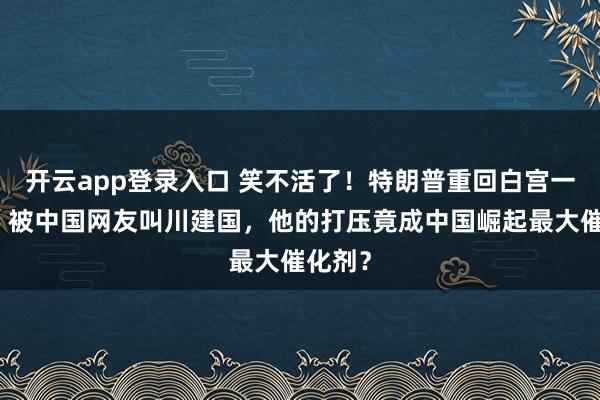 开云app登录入口 笑不活了!特朗普重回白宫一周年,被中国网友叫川建国,他的打压竟成中国崛起最大催化剂?
