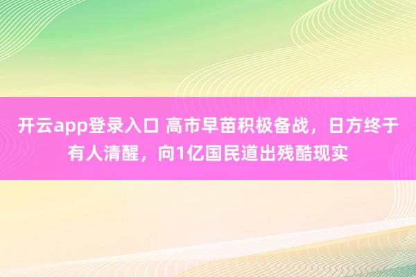 开云app登录入口 高市早苗积极备战,日方终于有人清醒,向1亿国民道出残酷现实