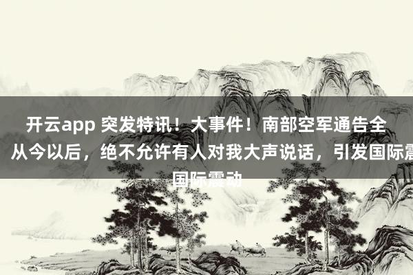 开云app 突发特讯!大事件!南部空军通告全球:从今以后,绝不允许有人对我大声说话,引发国际震动