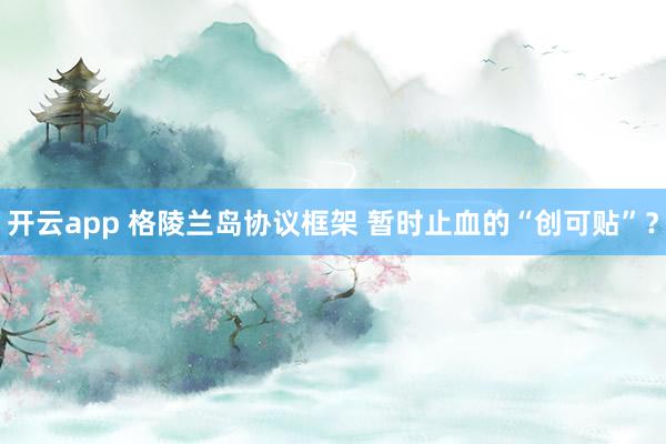 开云app 格陵兰岛协议框架 暂时止血的“创可贴”?