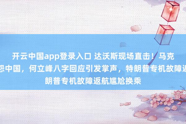 开云中国app登录入口 达沃斯现场直击！马克龙戴墨镜抱怨中国，何立峰八字回应引发掌声，特朗普专机故障返航尴尬换乘