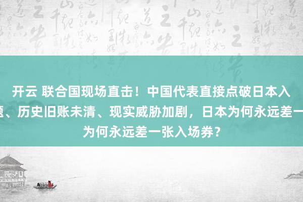开云 联合国现场直击！中国代表直接点破日本入常资格问题、历史旧账未清、现实威胁加剧，日本为何永远差一张入场券？