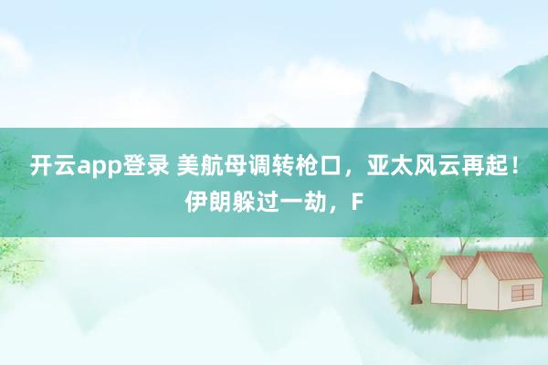 开云app登录 美航母调转枪口，亚太风云再起！伊朗躲过一劫，F