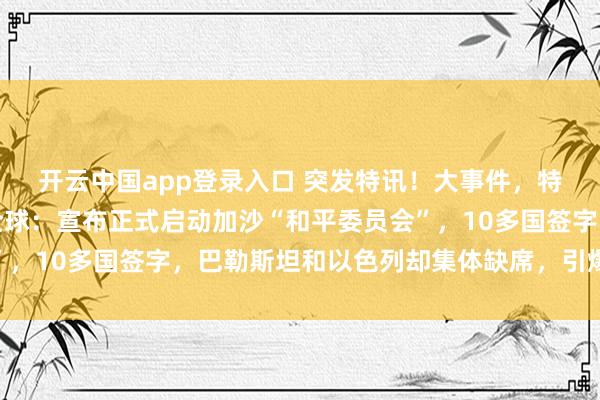 开云中国app登录入口 突发特讯！大事件，特朗普达沃斯论坛通告全球：宣布正式启动加沙“和平委员会”，10多国签字，巴勒斯坦和以色列却集体缺席，引爆国际舆论