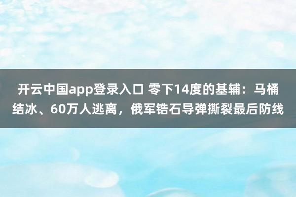 开云中国app登录入口 零下14度的基辅:马桶结冰、60万人逃离,俄军锆石导弹撕裂最后防线