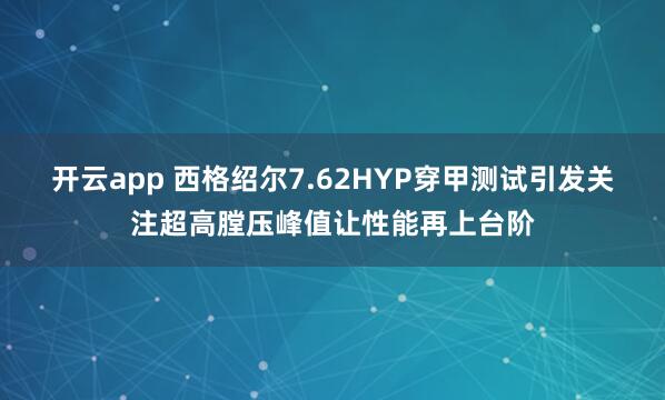 开云app 西格绍尔7.62HYP穿甲测试引发关注超高膛压峰值让性能再上台阶