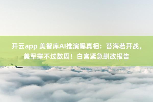 开云app 美智库AI推演曝真相:苔海若开战,美军撑不过数周!白宫紧急删改报告