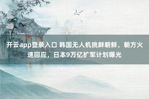 开云app登录入口 韩国无人机挑衅朝鲜,朝方火速回应,日本9万亿扩军计划曝光
