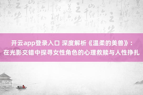 开云app登录入口 深度解析《温柔的美兽》:在光影交错中探寻女性角色的心理救赎与人性挣扎