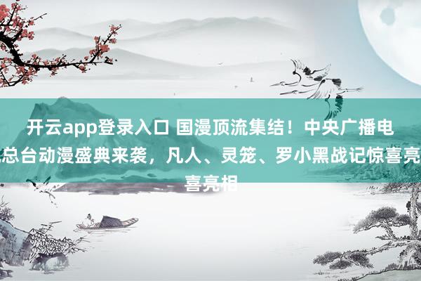 开云app登录入口 国漫顶流集结！中央广播电视总台动漫盛典来袭，凡人、灵笼、罗小黑战记惊喜亮相
