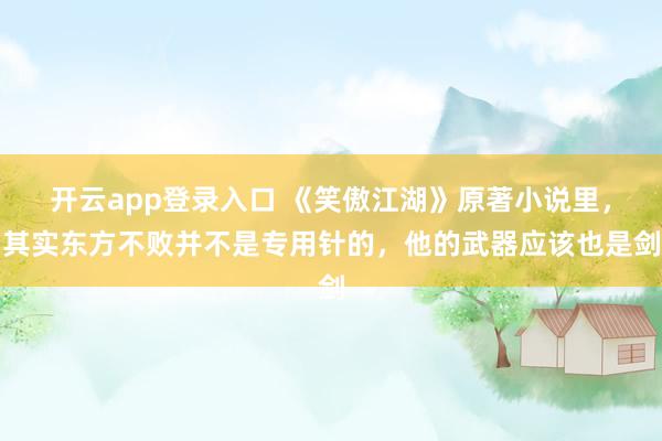 开云app登录入口 《笑傲江湖》原著小说里，其实东方不败并不是专用针的，他的武器应该也是剑