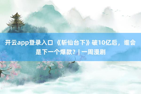 开云app登录入口 《斩仙台下》破10亿后,谁会是下一个爆款?| 一周漫剧