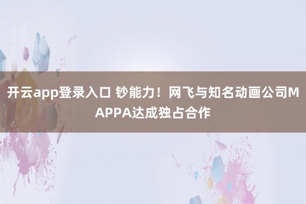 开云app登录入口 钞能力！网飞与知名动画公司MAPPA达成独占合作