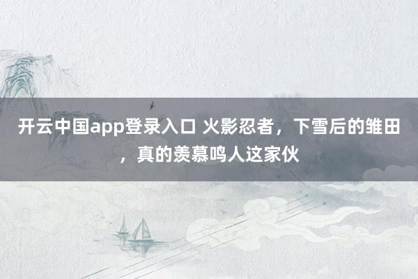 开云中国app登录入口 火影忍者，下雪后的雏田，真的羡慕鸣人这家伙