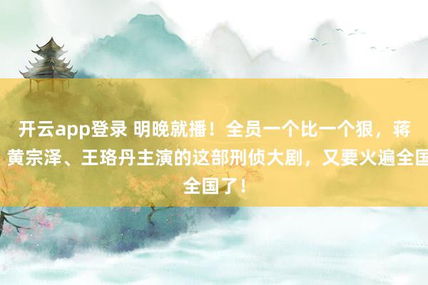 开云app登录 明晚就播！全员一个比一个狠，蒋欣、黄宗泽、王珞丹主演的这部刑侦大剧，又要火遍全国了！