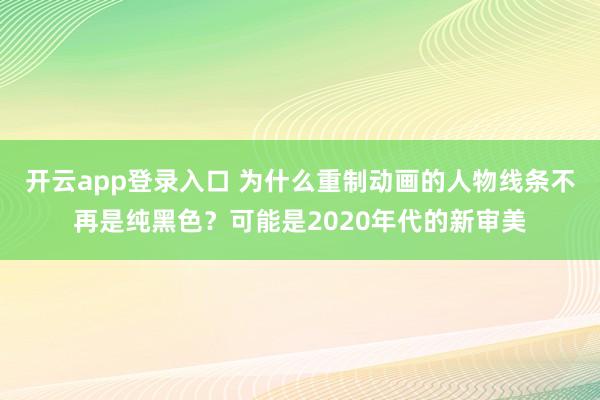 开云app登录入口 为什么重制动画的人物线条不再是纯黑色？可能是2020年代的新审美