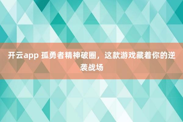 开云app 孤勇者精神破圈,这款游戏藏着你的逆袭战场