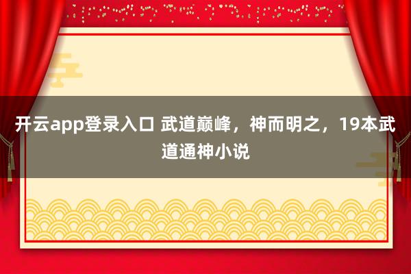 开云app登录入口 武道巅峰,神而明之,19本武道通神小说