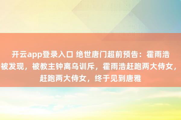 开云app登录入口 绝世唐门超前预告:霍雨浩潜入圣灵教险被发现,被教主钟离乌训斥,霍雨浩赶跑两大侍女,终于见到唐雅