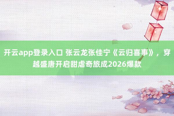 开云app登录入口 张云龙张佳宁《云归喜事》,穿越盛唐开启甜虐奇旅成2026爆款