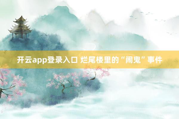 开云app登录入口 烂尾楼里的“闹鬼”事件