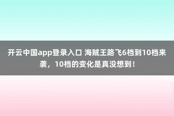 开云中国app登录入口 海贼王路飞6档到10档来袭,10档的变化是真没想到!