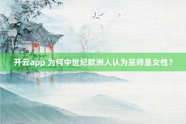 开云app 为何中世纪欧洲人认为巫师是女性？