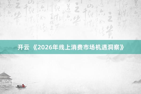 开云 《2026年线上消费市场机遇洞察》
